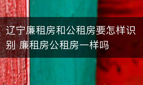 辽宁廉租房和公租房要怎样识别 廉租房公租房一样吗