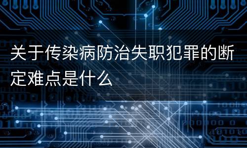 关于传染病防治失职犯罪的断定难点是什么