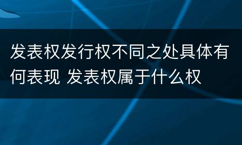 发表权发行权不同之处具体有何表现 发表权属于什么权