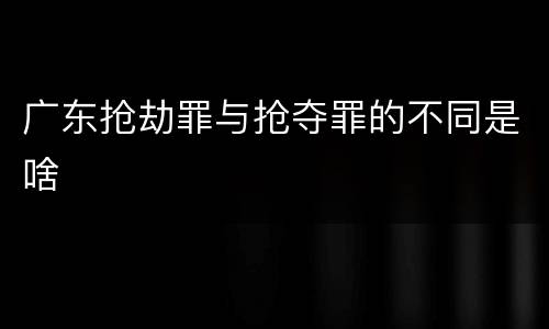 广东抢劫罪与抢夺罪的不同是啥