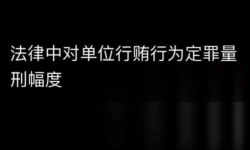 法律中对单位行贿行为定罪量刑幅度