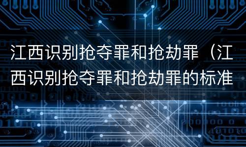 江西识别抢夺罪和抢劫罪（江西识别抢夺罪和抢劫罪的标准）