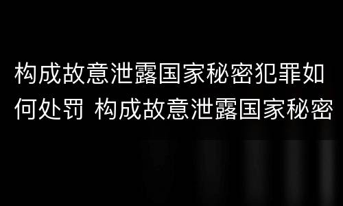 构成故意泄露国家秘密犯罪如何处罚 构成故意泄露国家秘密犯罪如何处罚