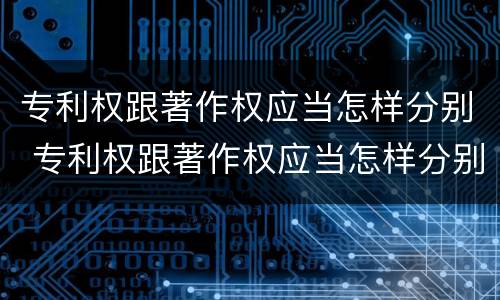 专利权跟著作权应当怎样分别 专利权跟著作权应当怎样分别授权
