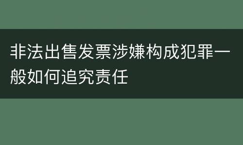 非法出售发票涉嫌构成犯罪一般如何追究责任