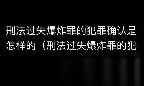 刑法过失爆炸罪的犯罪确认是怎样的(刑法过失爆炸罪的犯罪确认是怎样的处罚)