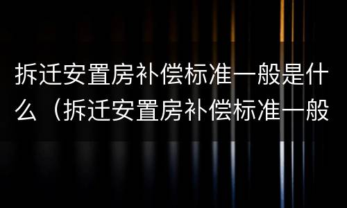 拆迁安置房补偿标准一般是什么（拆迁安置房补偿标准一般是什么时候发放）