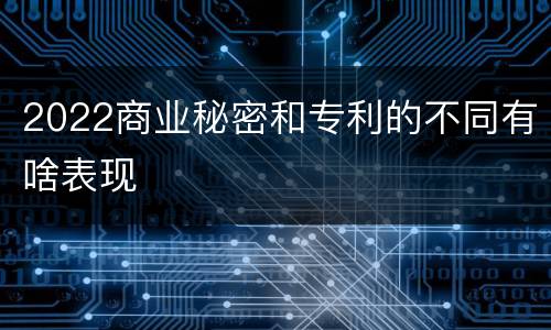 2022商业秘密和专利的不同有啥表现