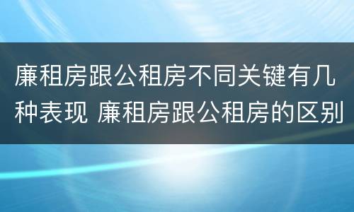 廉租房跟公租房不同关键有几种表现 廉租房跟公租房的区别是什么
