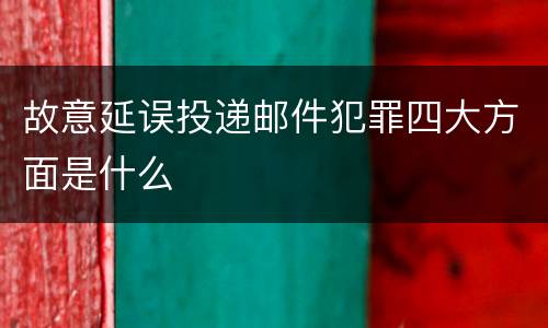 故意延误投递邮件犯罪四大方面是什么