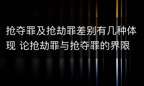 抢夺罪及抢劫罪差别有几种体现 论抢劫罪与抢夺罪的界限