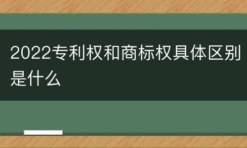2022专利权和商标权具体区别是什么