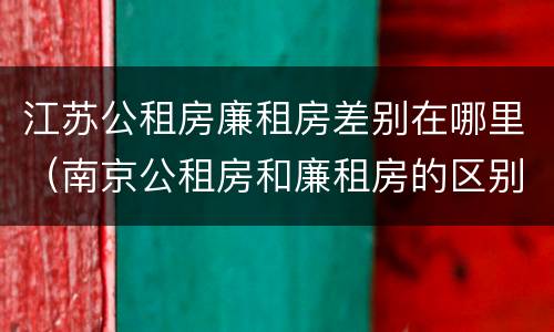 江苏公租房廉租房差别在哪里（南京公租房和廉租房的区别）