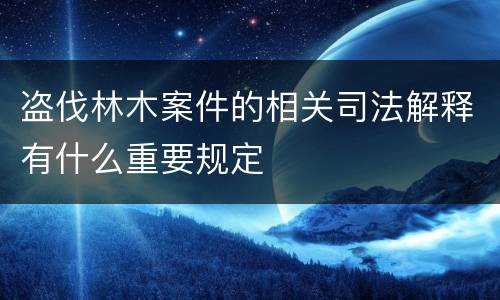 盗伐林木案件的相关司法解释有什么重要规定