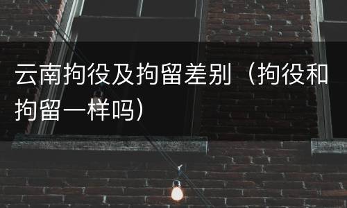 云南拘役及拘留差别（拘役和拘留一样吗）
