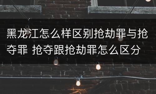 黑龙江怎么样区别抢劫罪与抢夺罪 抢夺跟抢劫罪怎么区分