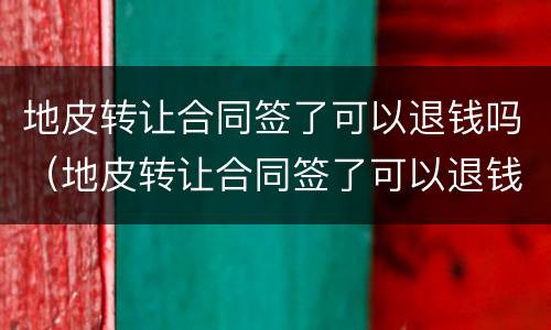 地皮转让合同签了可以退钱吗（地皮转让合同签了可以退钱吗）