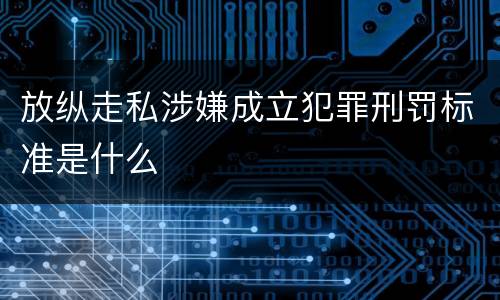 放纵走私涉嫌成立犯罪刑罚标准是什么
