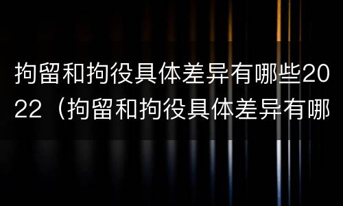 拘留和拘役具体差异有哪些2022（拘留和拘役具体差异有哪些2022年）