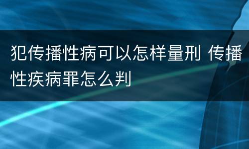 犯传播性病可以怎样量刑 传播性疾病罪怎么判
