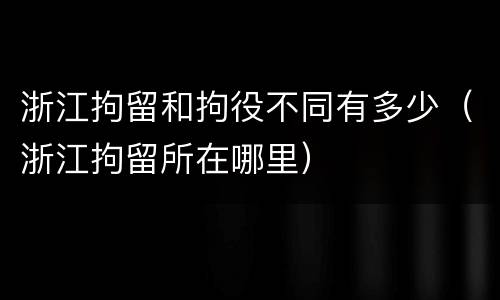 浙江拘留和拘役不同有多少（浙江拘留所在哪里）