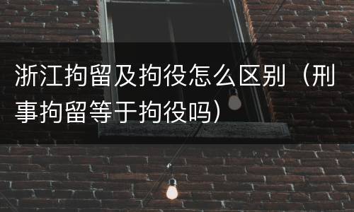 浙江拘留及拘役怎么区别（刑事拘留等于拘役吗）