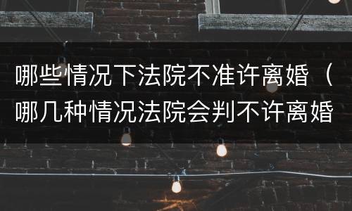 哪些情况下法院不准许离婚（哪几种情况法院会判不许离婚）