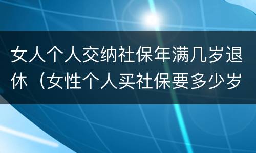 女人个人交纳社保年满几岁退休（女性个人买社保要多少岁退休）