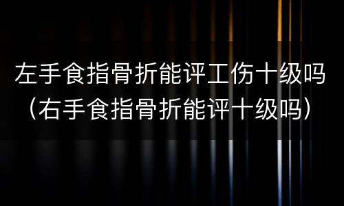 左手食指骨折能评工伤十级吗（右手食指骨折能评十级吗）