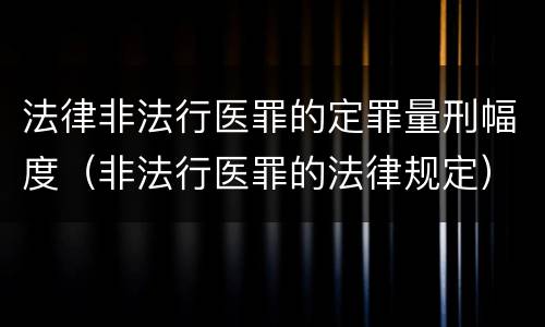 法律非法行医罪的定罪量刑幅度（非法行医罪的法律规定）