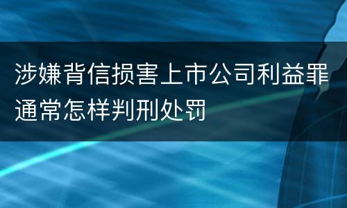 涉嫌背信损害上市公司利益罪通常怎样判刑处罚