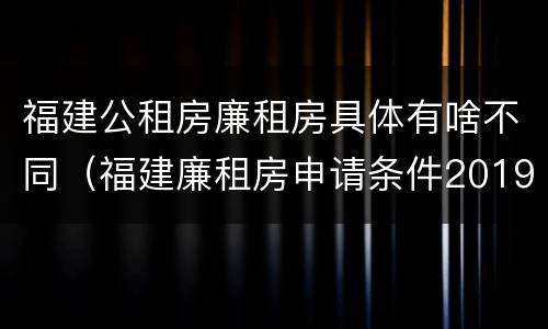 福建公租房廉租房具体有啥不同（福建廉租房申请条件2019）