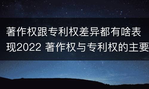 著作权跟专利权差异都有啥表现2022 著作权与专利权的主要区别是什么?