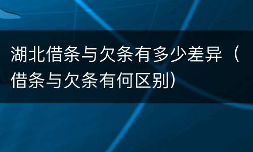 湖北借条与欠条有多少差异（借条与欠条有何区别）