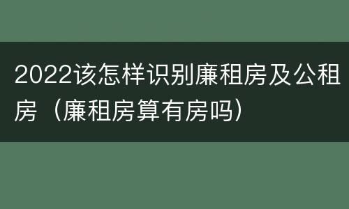 2022该怎样识别廉租房及公租房（廉租房算有房吗）