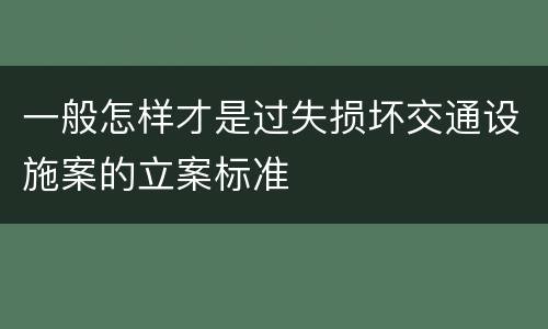 一般怎样才是过失损坏交通设施案的立案标准