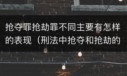 抢夺罪抢劫罪不同主要有怎样的表现（刑法中抢夺和抢劫的区别）