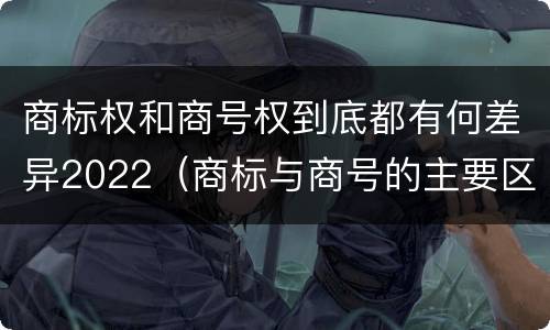 商标权和商号权到底都有何差异2022（商标与商号的主要区别表现）