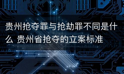 贵州抢夺罪与抢劫罪不同是什么 贵州省抢夺的立案标准