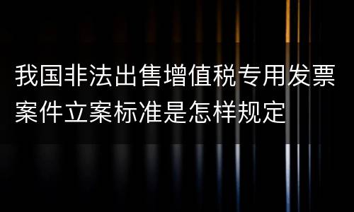 我国非法出售增值税专用发票案件立案标准是怎样规定