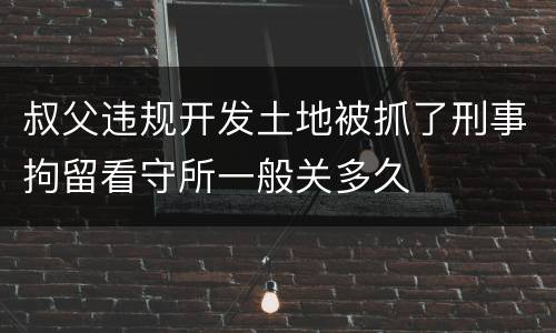 叔父违规开发土地被抓了刑事拘留看守所一般关多久