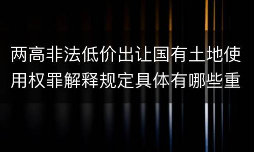 两高非法低价出让国有土地使用权罪解释规定具体有哪些重要内容
