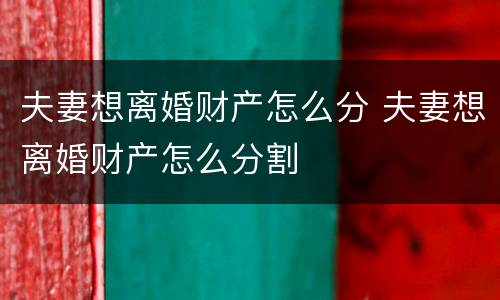 夫妻想离婚财产怎么分 夫妻想离婚财产怎么分割