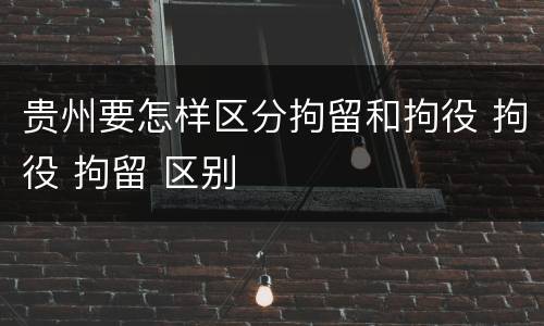 贵州要怎样区分拘留和拘役 拘役 拘留 区别