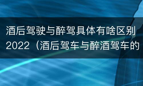 酒后驾驶与醉驾具体有啥区别2022（酒后驾车与醉酒驾车的标准及相应的处罚）