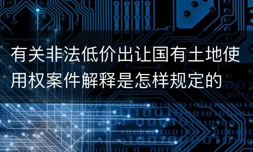 有关非法低价出让国有土地使用权案件解释是怎样规定的