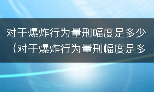 对于爆炸行为量刑幅度是多少（对于爆炸行为量刑幅度是多少）