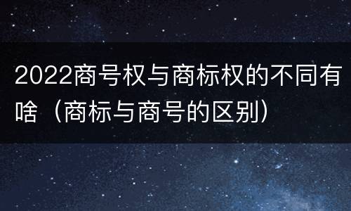 2022商号权与商标权的不同有啥（商标与商号的区别）