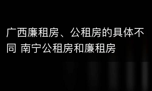 广西廉租房、公租房的具体不同 南宁公租房和廉租房