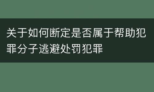 关于如何断定是否属于帮助犯罪分子逃避处罚犯罪